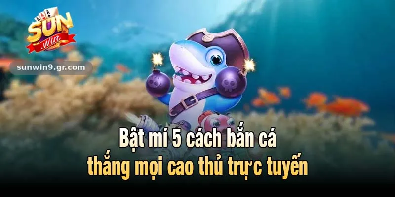 Bật mí 5 cách bắn cá thắng mọi cao thủ trực tuyến