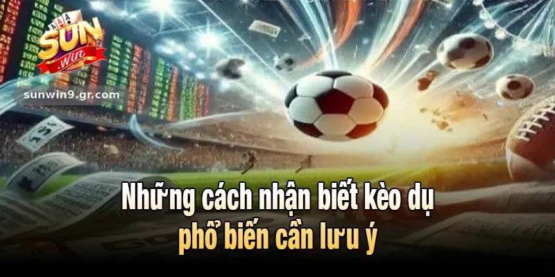 Những cách nhận biết kèo dụ phổ biến cần lưu ý