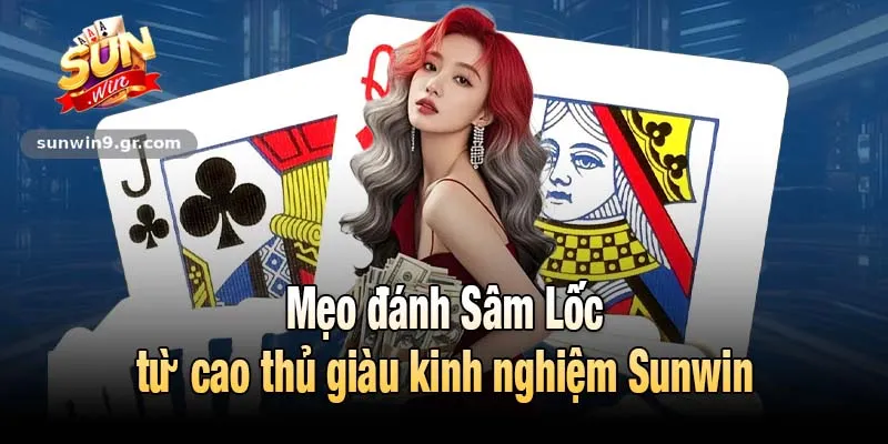Mẹo đánh Sâm Lốc từ cao thủ giàu kinh nghiệm Sunwin