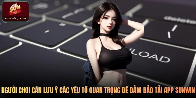 Người chơi cần lưu ý các yếu tố quan trọng để đảm bảo Tải app SUNWIN