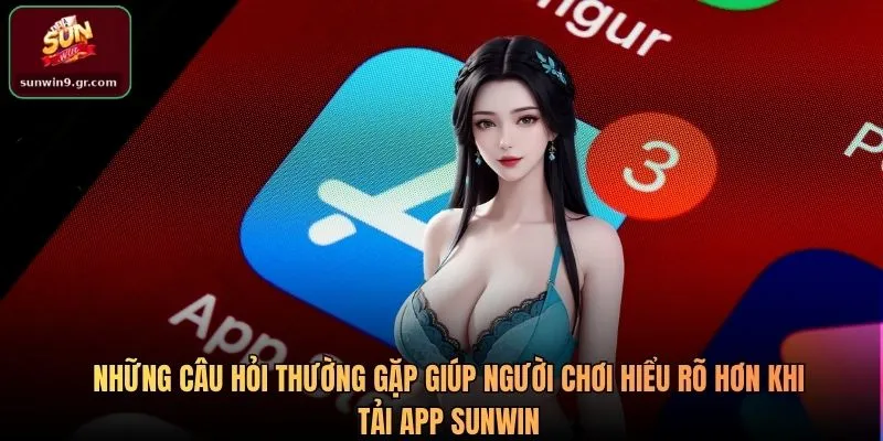 Những câu hỏi thường gặp giúp người chơi hiểu rõ hơn khi tải app SUNWIN
